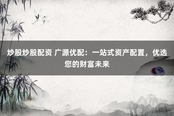 炒股炒股配资 广源优配：一站式资产配置，优选您的财富未来