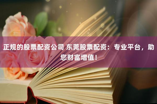 正规的股票配资公司 东莞股票配资：专业平台，助您财富增值！
