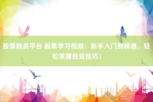 股票融资平台 股票学习视频：新手入门到精通，轻松掌握投资技巧！