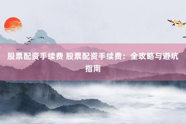 股票配资手续费 股票配资手续费：全攻略与避坑指南