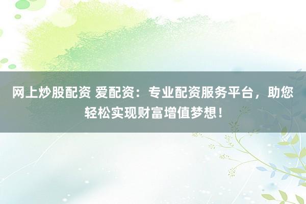 网上炒股配资 爱配资：专业配资服务平台，助您轻松实现财富增值梦想！