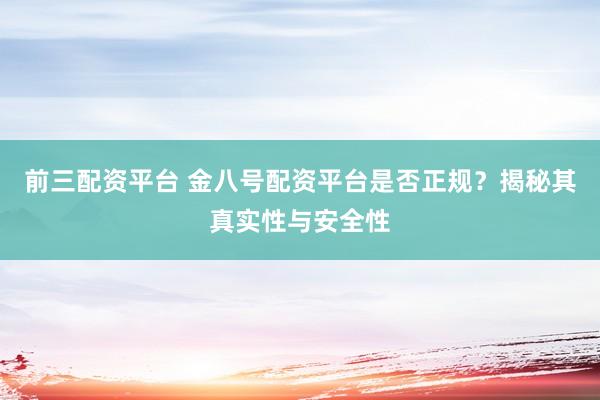 前三配资平台 金八号配资平台是否正规？揭秘其真实性与安全性