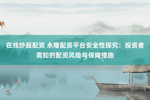 在线炒股配资 永隆配资平台安全性探究：投资者需知的配资风险与保障措施