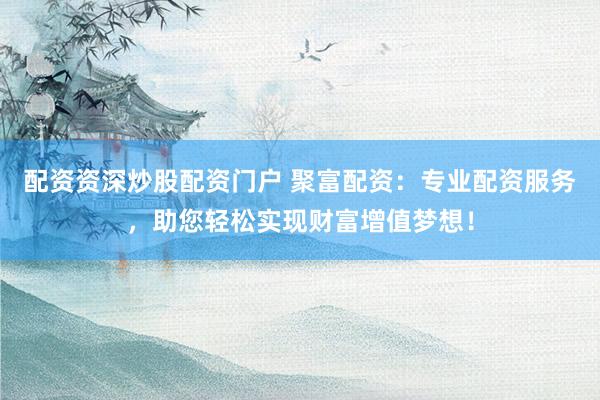 配资资深炒股配资门户 聚富配资：专业配资服务，助您轻松实现财富增值梦想！