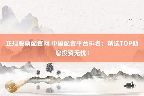 正规股票配资网 中国配资平台排名：精选TOP助您投资无忧！