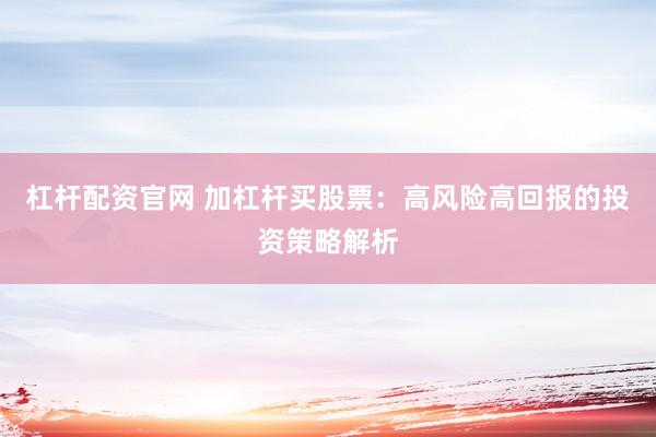 杠杆配资官网 加杠杆买股票：高风险高回报的投资策略解析