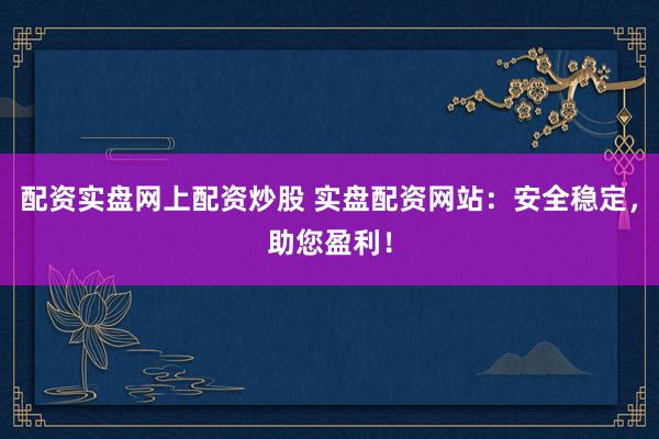 配资实盘网上配资炒股 实盘配资网站：安全稳定，助您盈利！