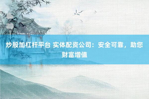 炒股加杠杆平台 实体配资公司：安全可靠，助您财富增值
