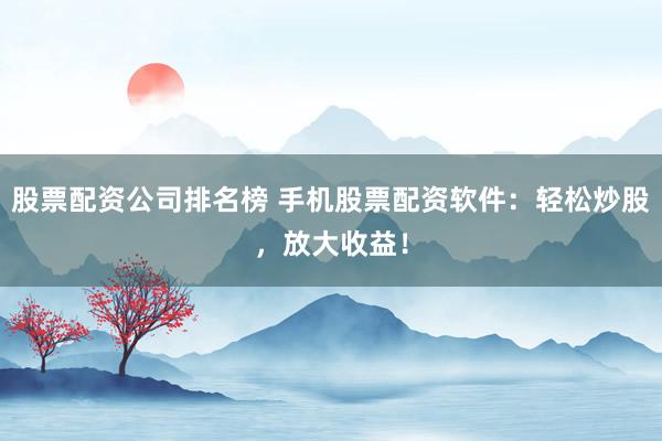 股票配资公司排名榜 手机股票配资软件：轻松炒股，放大收益！