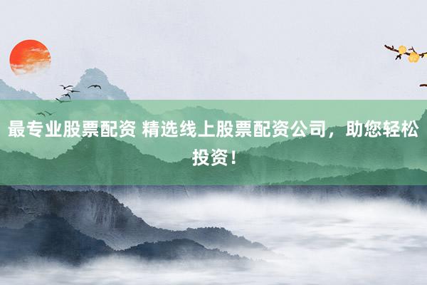 最专业股票配资 精选线上股票配资公司，助您轻松投资！