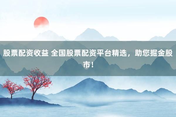 股票配资收益 全国股票配资平台精选，助您掘金股市！