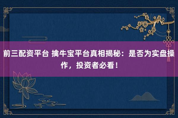 前三配资平台 擒牛宝平台真相揭秘：是否为实盘操作，投资者必看！