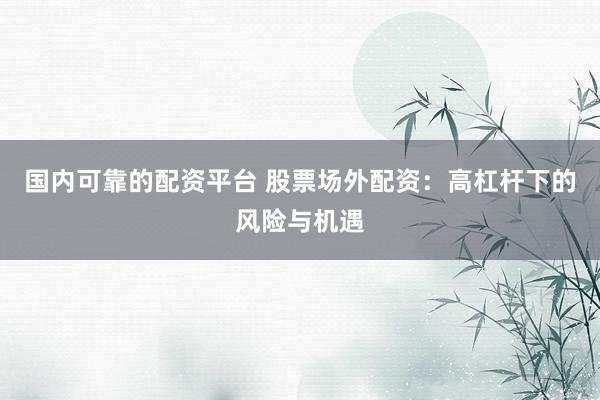 国内可靠的配资平台 股票场外配资：高杠杆下的风险与机遇