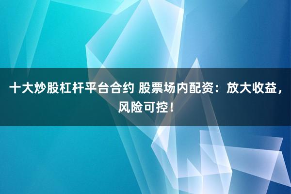 十大炒股杠杆平台合约 股票场内配资：放大收益，风险可控！