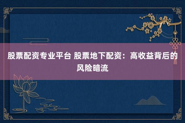 股票配资专业平台 股票地下配资：高收益背后的风险暗流