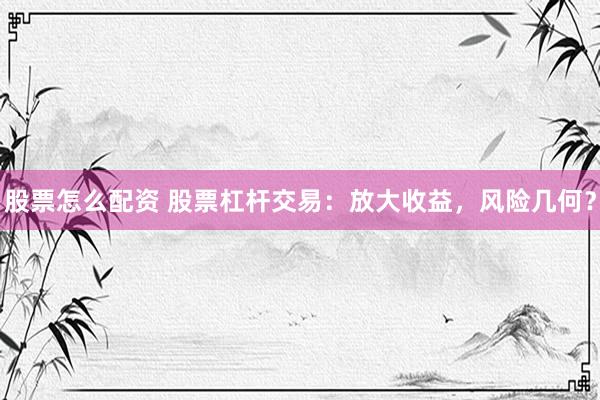 股票怎么配资 股票杠杆交易：放大收益，风险几何？