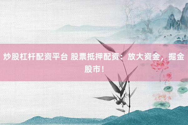 炒股杠杆配资平台 股票抵押配资：放大资金，掘金股市！