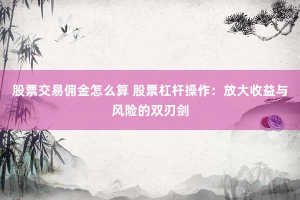 股票交易佣金怎么算 股票杠杆操作：放大收益与风险的双刃剑