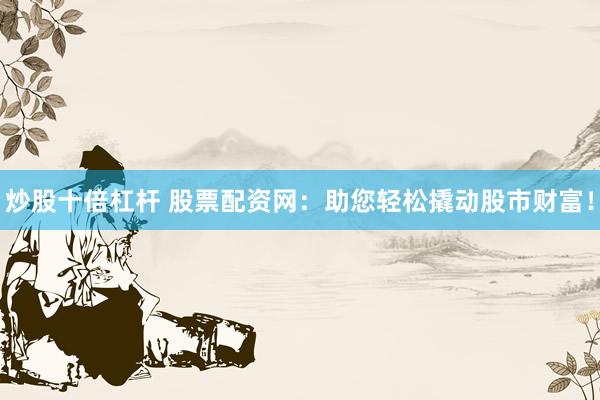 炒股十倍杠杆 股票配资网：助您轻松撬动股市财富！