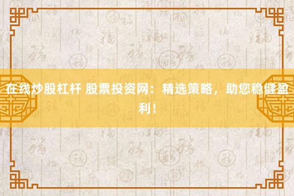 在线炒股杠杆 股票投资网：精选策略，助您稳健盈利！