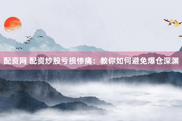 配资网 配资炒股亏损惨痛：教你如何避免爆仓深渊
