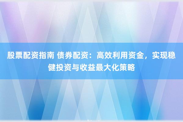 股票配资指南 债券配资：高效利用资金，实现稳健投资与收益最大化策略