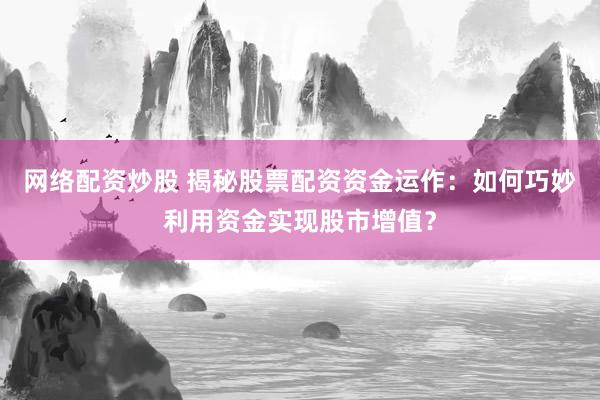 网络配资炒股 揭秘股票配资资金运作：如何巧妙利用资金实现股市增值？