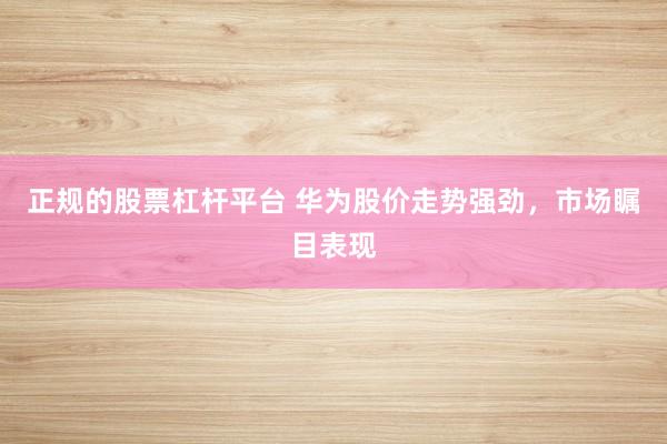 正规的股票杠杆平台 华为股价走势强劲，市场瞩目表现