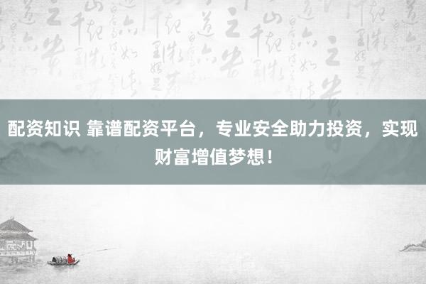 配资知识 靠谱配资平台，专业安全助力投资，实现财富增值梦想！