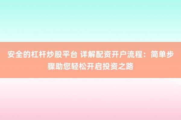 安全的杠杆炒股平台 详解配资开户流程：简单步骤助您轻松开启投资之路