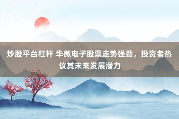 炒股平台杠杆 华微电子股票走势强劲，投资者热议其未来发展潜力