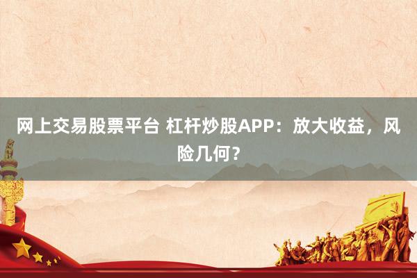 网上交易股票平台 杠杆炒股APP：放大收益，风险几何？