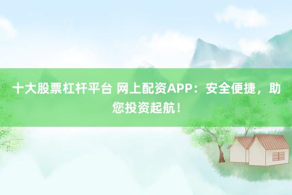 十大股票杠杆平台 网上配资APP：安全便捷，助您投资起航！