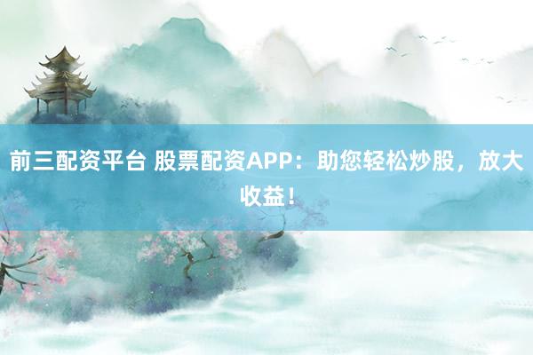 前三配资平台 股票配资APP：助您轻松炒股，放大收益！