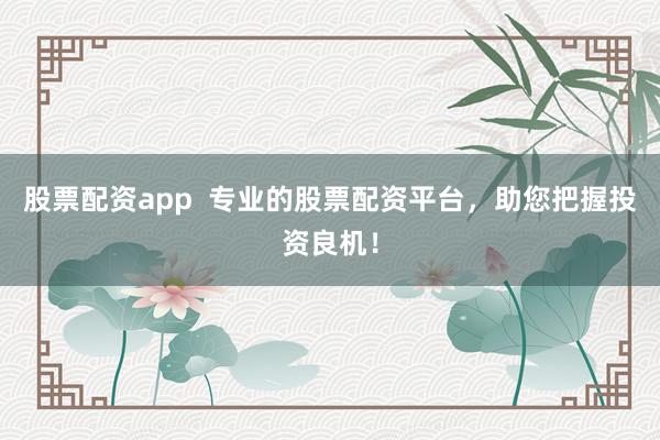 股票配资app  专业的股票配资平台，助您把握投资良机！