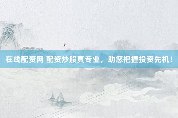 在线配资网 配资炒股真专业，助您把握投资先机！