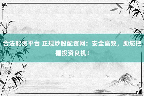合法配资平台 正规炒股配资网：安全高效，助您把握投资良机！