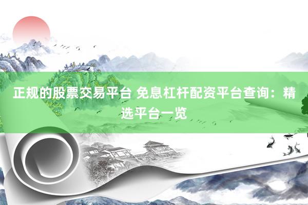 正规的股票交易平台 免息杠杆配资平台查询：精选平台一览
