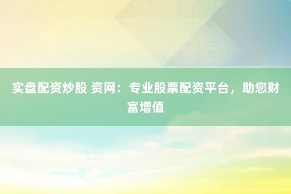 实盘配资炒股 资网：专业股票配资平台，助您财富增值