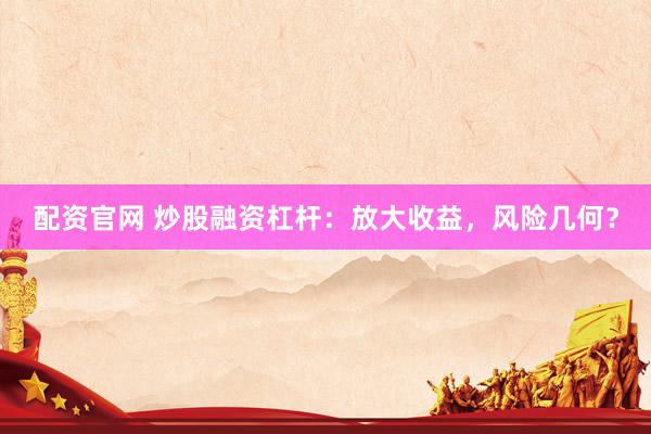 配资官网 炒股融资杠杆：放大收益，风险几何？