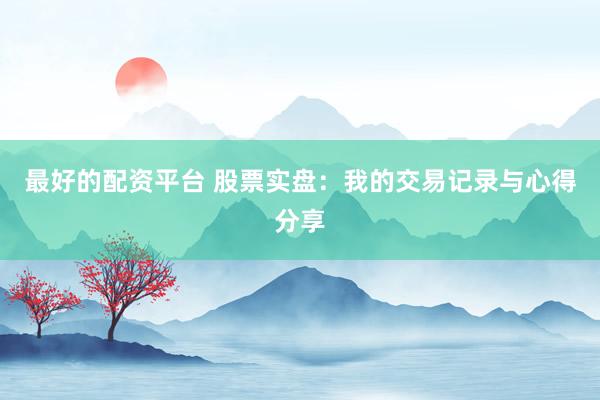 最好的配资平台 股票实盘：我的交易记录与心得分享