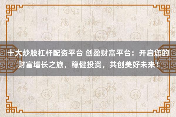 十大炒股杠杆配资平台 创盈财富平台：开启您的财富增长之旅，稳健投资，共创美好未来！