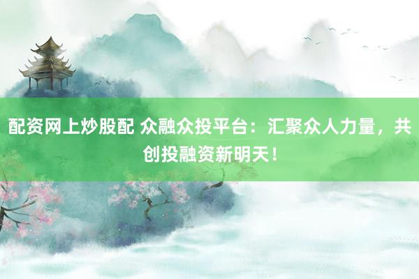 配资网上炒股配 众融众投平台：汇聚众人力量，共创投融资新明天！