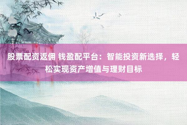 股票配资返佣 钱盈配平台：智能投资新选择，轻松实现资产增值与理财目标