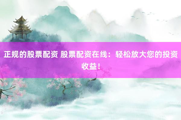 正规的股票配资 股票配资在线：轻松放大您的投资收益！