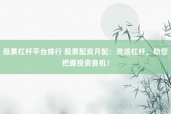 股票杠杆平台排行 股票配资月配：灵活杠杆，助您把握投资良机！