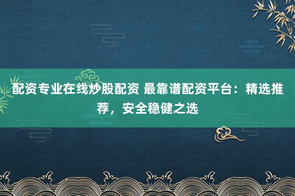 配资专业在线炒股配资 最靠谱配资平台：精选推荐，安全稳健之选