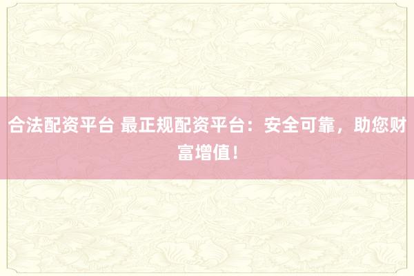 合法配资平台 最正规配资平台：安全可靠，助您财富增值！