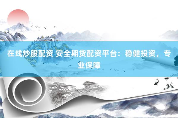 在线炒股配资 安全期货配资平台：稳健投资，专业保障