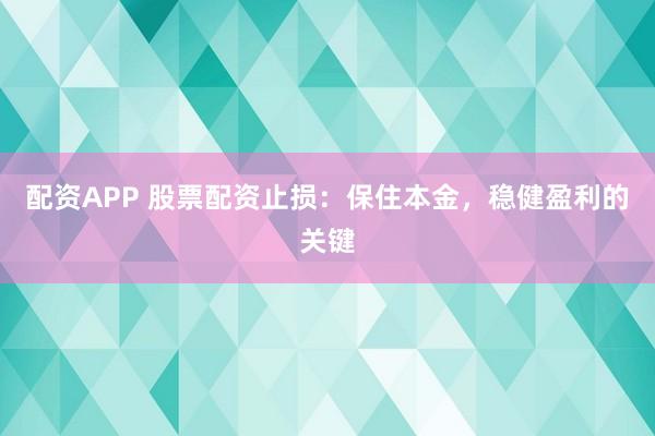 配资APP 股票配资止损：保住本金，稳健盈利的关键
